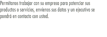 Permítanos trabajar con su empresa para potenciar sus productos o servicios, envíenos sus datos y un ejecutivo se pondrá en contacto con usted.